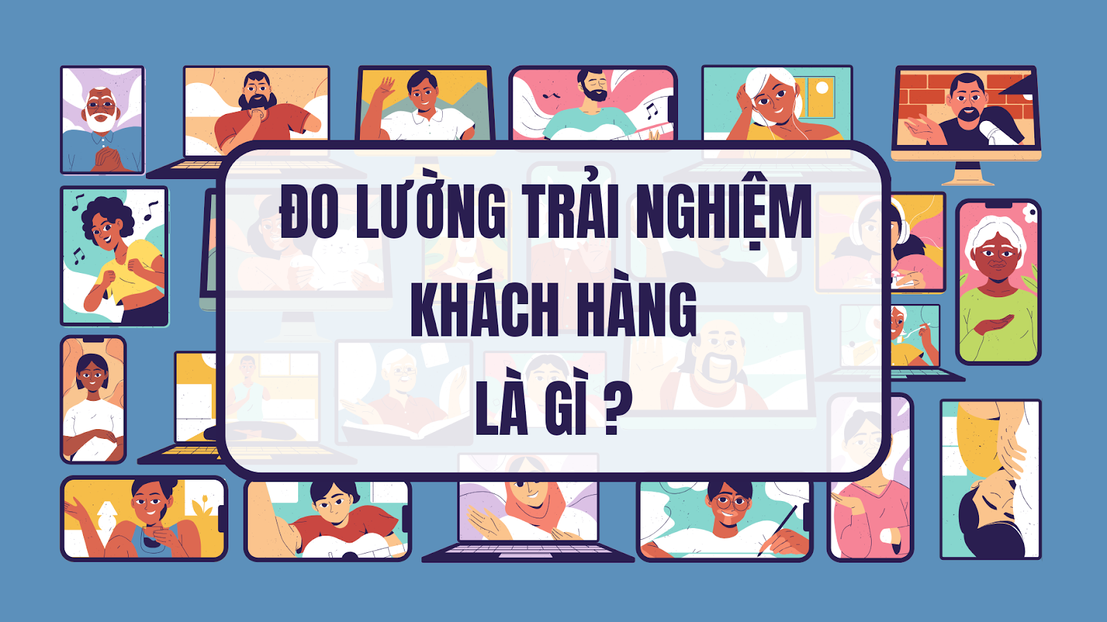 Đo Trải Nghiệm Khách Hàng: Cách Biến Feedback Thành Chiến Lược Kinh Doanh